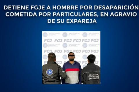 Detiene FGJE a hombre por desaparición cometida por particulares, en agravio de su expareja